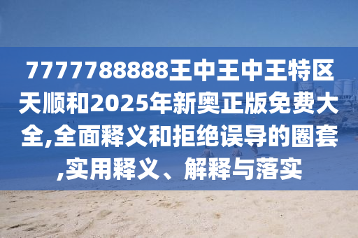 7777788888王中王中王特區天順和2025年新奧正版免費大全,全面釋義和拒絕誤導的圈套,實用釋義、解釋與落實